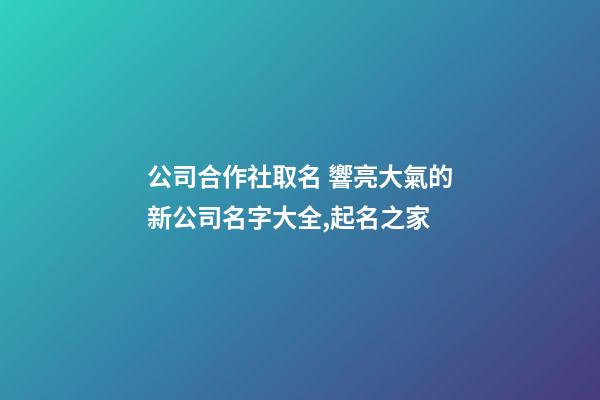 公司合作社取名 響亮大氣的新公司名字大全,起名之家-第1張-公司起名-玄機派